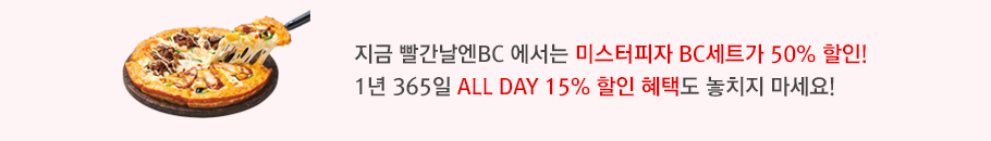 지금 빨간날엔BC 에서는 미스터피자 BC세트가 50% 할인! 1년 365일 ALL DAY 15% 할인 혜택도 놓치지 마세요! 